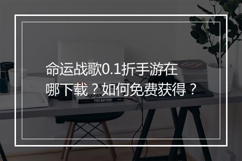 命运战歌0.1折手游在哪下载？如何免费获得？