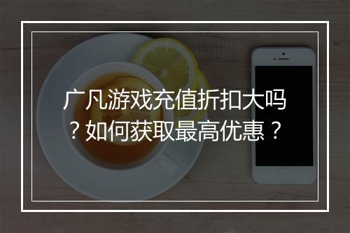 广凡游戏充值折扣大吗?如何获取最高优惠?