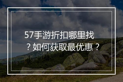57手游折扣哪里找?如何获取最优惠?