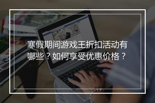 寒假期间游戏王折扣活动有哪些?如何享受优惠价格?