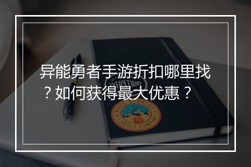 异能勇者手游折扣哪里找?如何获得最大优惠?