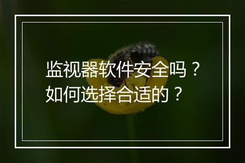 监视器软件安全吗?如何选择合适的?