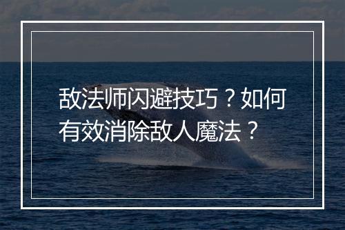敌法师闪避技巧?如何有效消除敌人魔法?