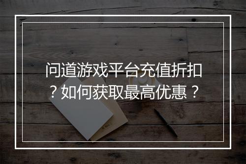 问道游戏平台充值折扣?如何获取最高优惠?