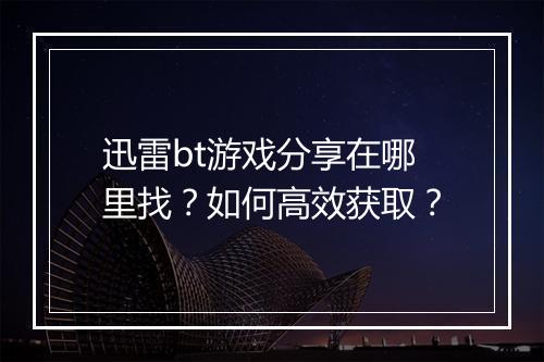 迅雷bt游戏分享在哪里找？如何高效获取？
