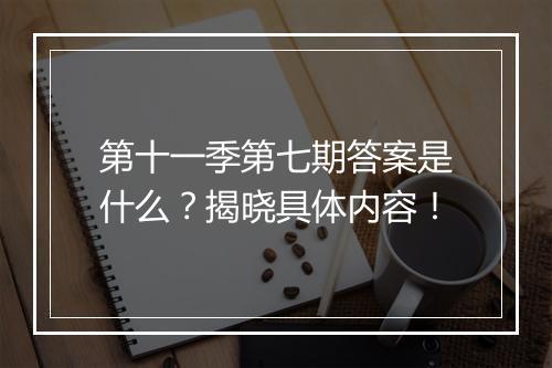 第十一季第七期答案是什么?揭晓具体内容!