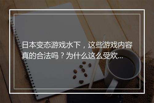 日本变态游戏水下,这些游戏内容真的合法吗?为什么这么受欢迎?