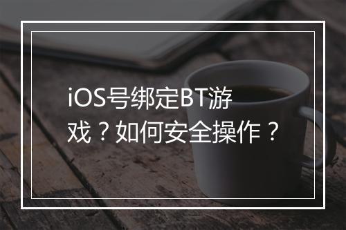 iOS号绑定BT游戏？如何安全操作？