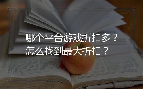 哪个平台游戏折扣多?怎么找到最大折扣?