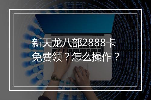 新天龙八部2888卡免费领?怎么操作?