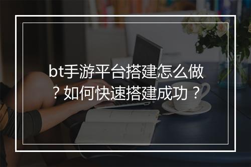 bt手游平台搭建怎么做?如何快速搭建成功?