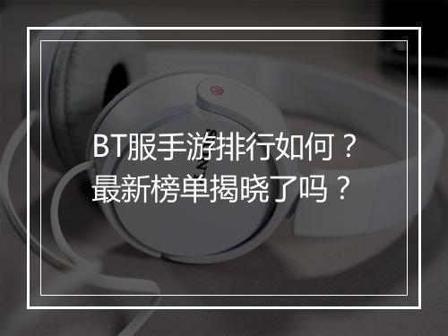 BT服手游排行如何？最新榜单揭晓了吗？