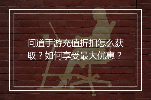 问道手游充值折扣怎么获取?如何享受最大优惠?