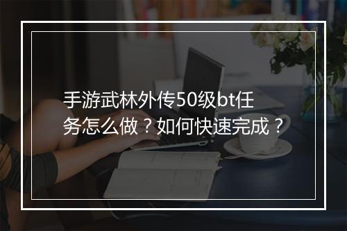 手游武林外传50级bt任务怎么做?如何快速完成?