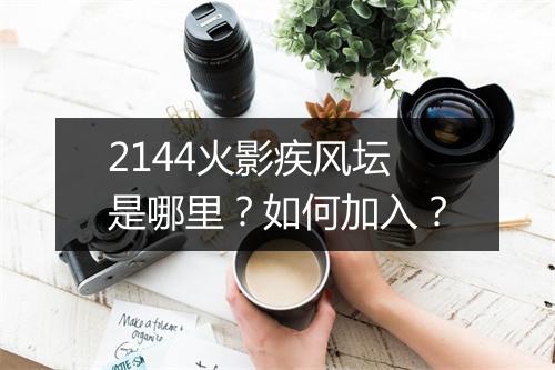 2144火影疾风坛是哪里?如何加入?