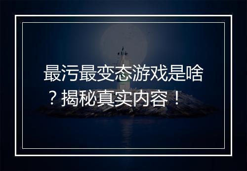 最污最变态游戏是啥?揭秘真实内容!