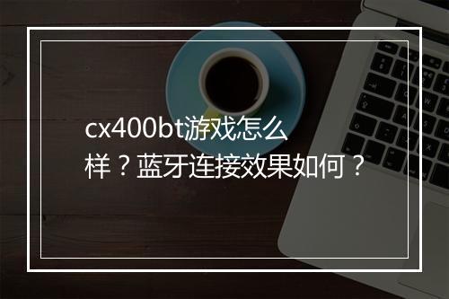 cx400bt游戏怎么样？蓝牙连接效果如何？