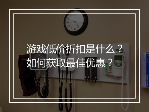 游戏低价折扣是什么?如何获取最佳优惠?