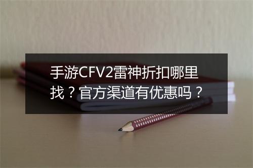 手游CFV2雷神折扣哪里找？官方渠道有优惠吗？