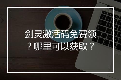 剑灵激活码免费领？哪里可以获取？