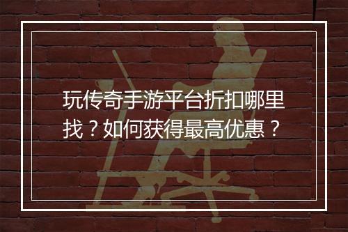 玩传奇手游平台折扣哪里找?如何获得最高优惠?