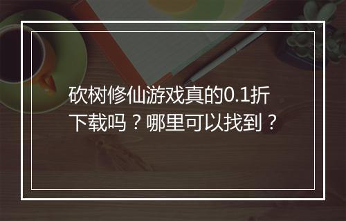 砍树修仙游戏真的0.1折下载吗？哪里可以找到？