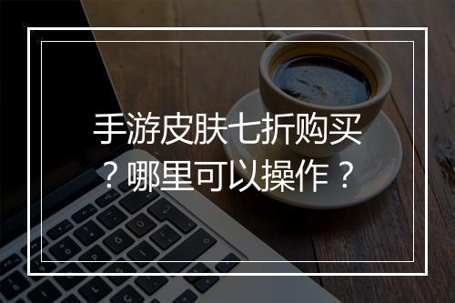 手游皮肤七折购买?哪里可以操作?
