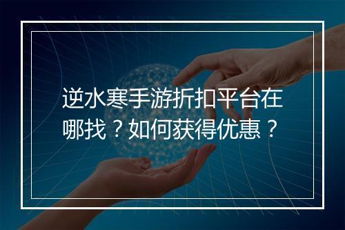 逆水寒手游折扣平台在哪找?如何获得优惠?