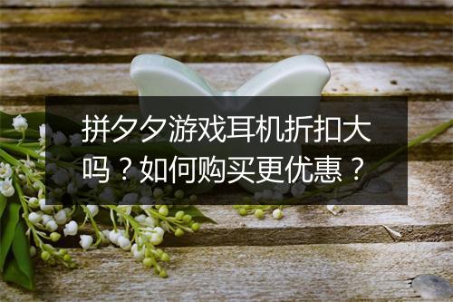 拼夕夕游戏耳机折扣大吗?如何购买更优惠?