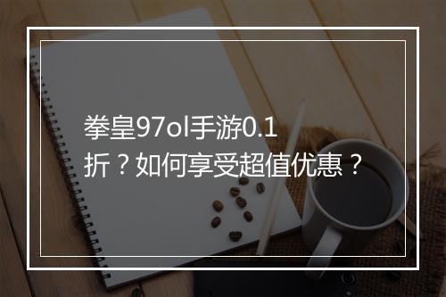拳皇97ol手游0.1折?如何享受超值优惠?