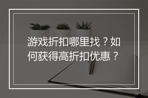 游戏折扣哪里找?如何获得高折扣优惠?