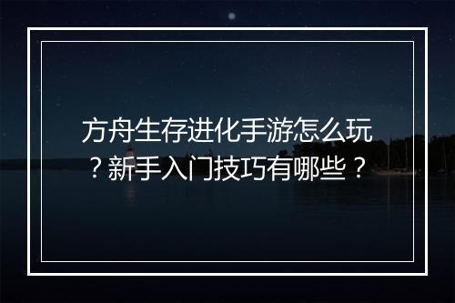 方舟生存进化手游怎么玩？新手入门技巧有哪些？