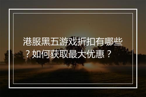 港服黑五游戏折扣有哪些?如何获取最大优惠?