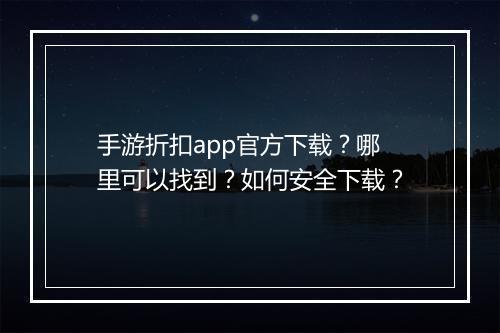 手游折扣app官方下载?哪里可以找到?如何安全下载?