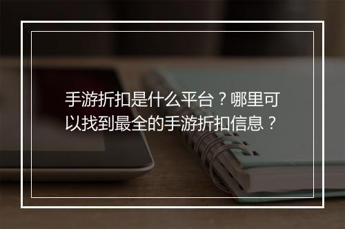 手游折扣是什么平台?哪里可以找到最全的手游折扣信息?