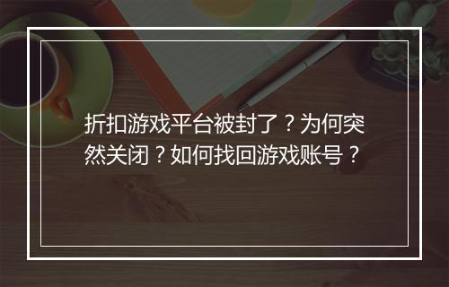 折扣游戏平台被封了?为何突然关闭?如何找回游戏账号?
