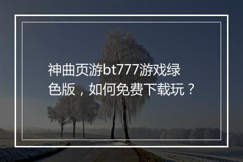 神曲页游bt777游戏绿色版,如何免费下载玩?