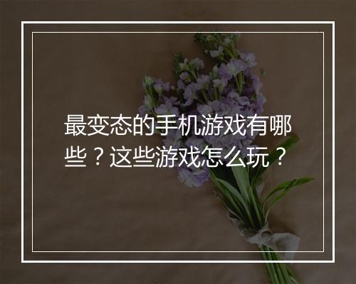 最变态的手机游戏有哪些？这些游戏怎么玩？