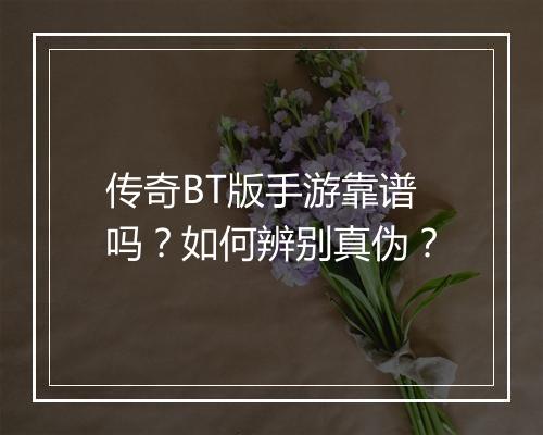 传奇BT版手游靠谱吗?如何辨别真伪?