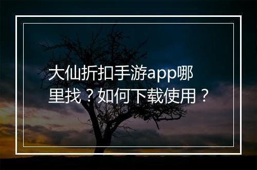大仙折扣手游app哪里找？如何下载使用？