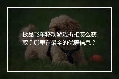 极品飞车移动游戏折扣怎么获取？哪里有最全的优惠信息？