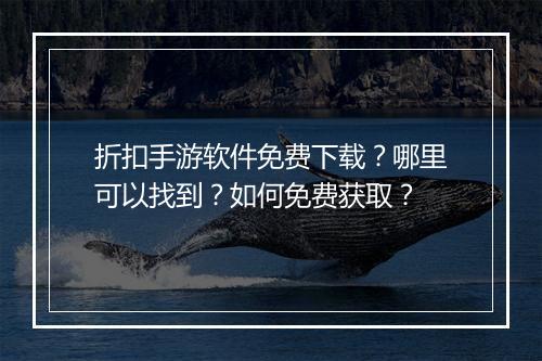 折扣手游软件免费下载?哪里可以找到?如何免费获取?