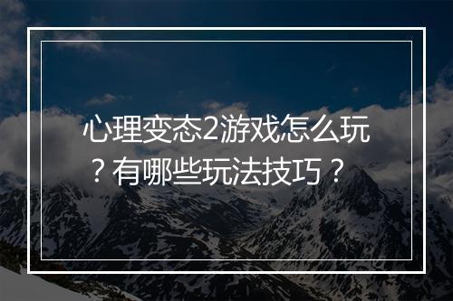 心理变态2游戏怎么玩?有哪些玩法技巧?