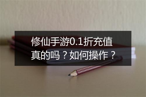 修仙手游0.1折充值真的吗?如何操作?