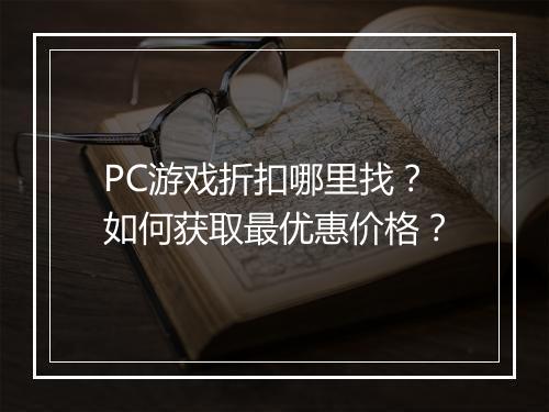 PC游戏折扣哪里找？如何获取最优惠价格？