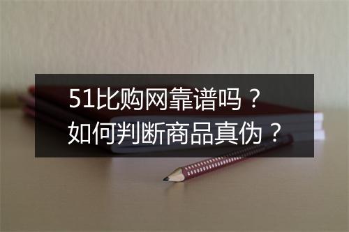 51比购网靠谱吗?如何判断商品真伪?