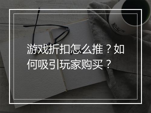 游戏折扣怎么推?如何吸引玩家购买?