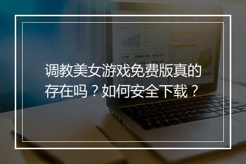 调教美女游戏免费版真的存在吗?如何安全下载?