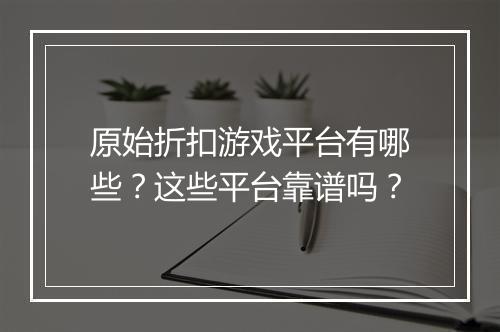 原始折扣游戏平台有哪些?这些平台靠谱吗?