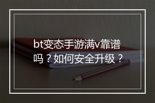 bt变态手游满v靠谱吗?如何安全升级?